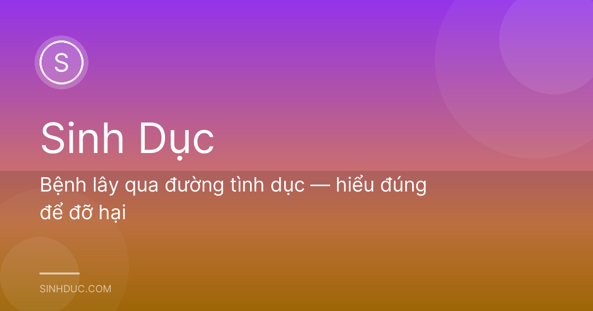 Bệnh lây qua đường tình dục — hiểu đúng để đỡ hại