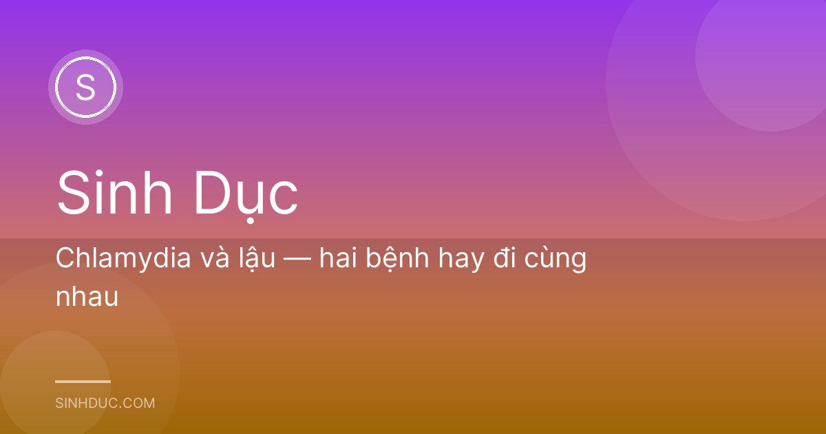 Chlamydia và lậu — hai bệnh hay đi cùng nhau