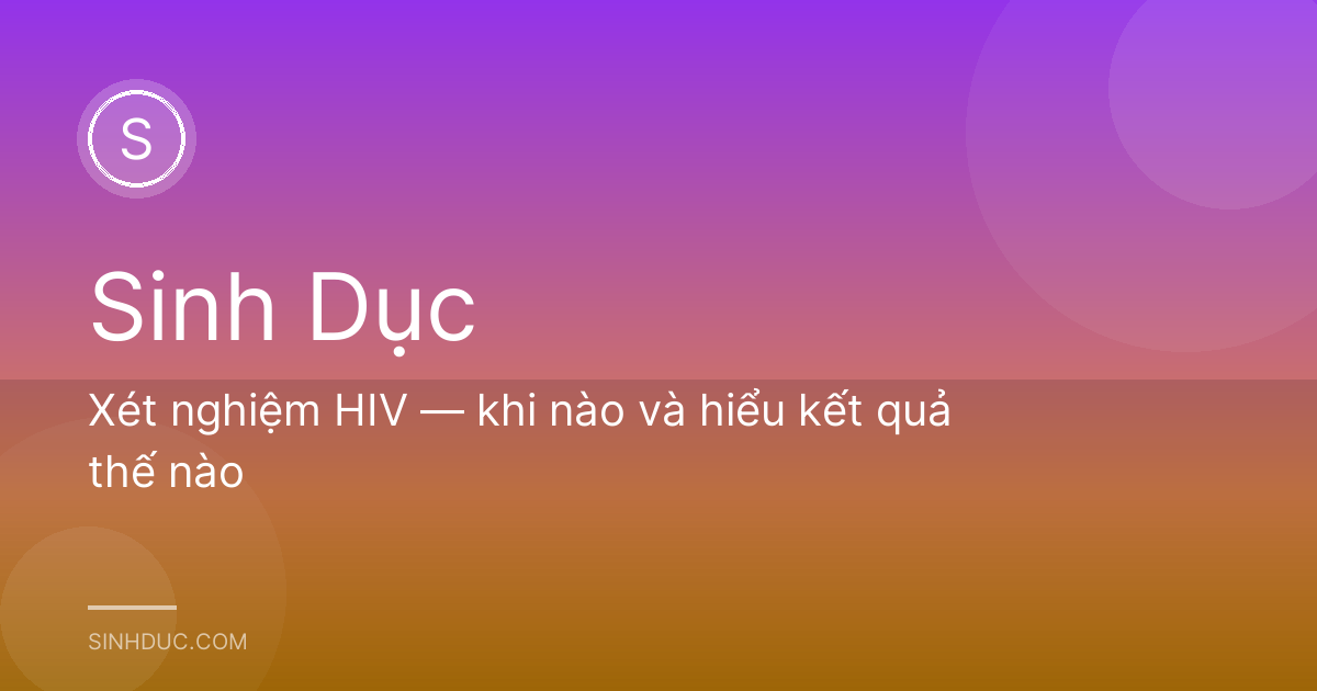 Xét nghiệm HIV — khi nào và hiểu kết quả thế nào